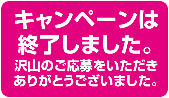 キャンペーンは終了しました。沢山のご応募をいただきありがとうございました。