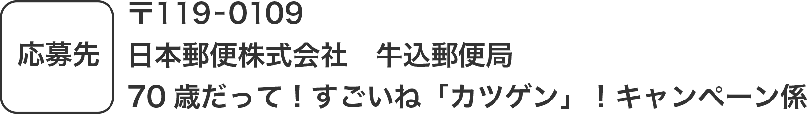 応募先 〒119-0109​ 日本郵便株式会社　牛込郵便局​70歳だって！すごいね「カツゲン」！キャンペーン係​